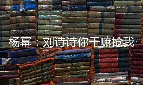 嘛抢这是怎么我台图回事刘你干现场杨幂词 诗诗